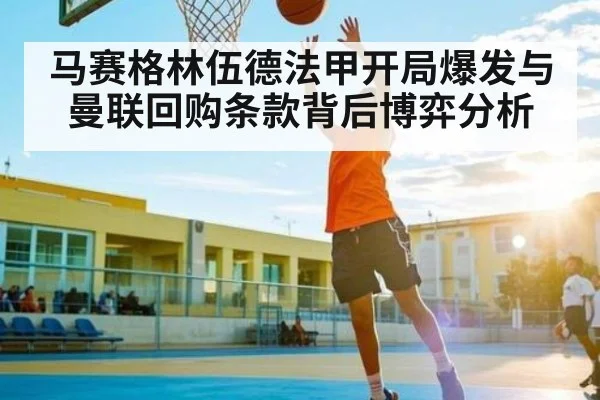 马赛格林伍德法甲开局爆发与曼联回购条款背后博弈分析
